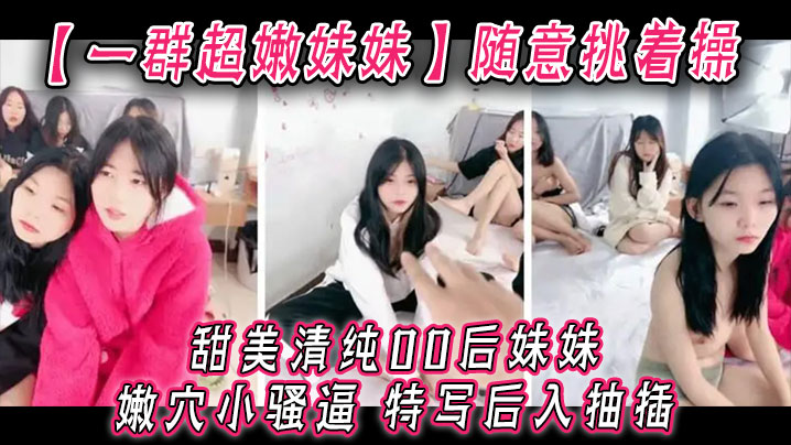 【一群超嫩妹妹】随意挑着操，甜美清纯00后妹妹，嫩穴小骚逼，特写后入抽插，手指扣超粉嫩穴