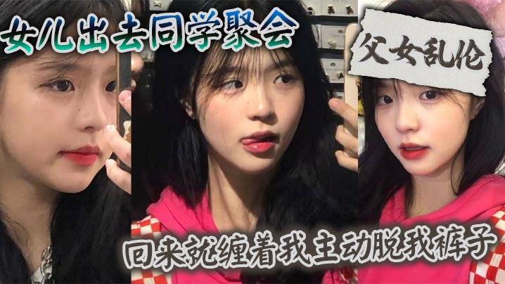 【父女乱伦】女儿出去同学聚会_回来就缠着我主动脱我裤子